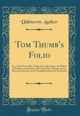 Tom Thumb's Folio: Or, a New Penny Play-Thing, for Little Giants; To Which Is Prefixed, an Abstract of the Life of Mr. Thumb, and an Historical Account of the Wonderful Deeds He Performed (Classic Rep