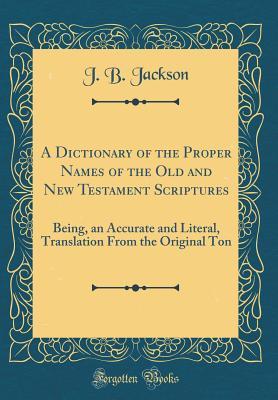 A Dictionary of the Proper Names of the Old and New Testament Scriptures: Being an Accurate and Literal Translation From the Original Tongues (Classic Reprint)