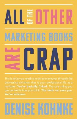 All Of The Other Marketing Books Are Crap: This is what you need to know to maneuver through the depressing shitshow that is your professional life as ... This book can save you. You're welcome.