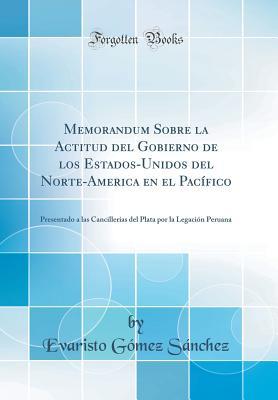 Memorandum Sobre la Actitud del Gobierno de los Estados-Unidos del Norte-America en el Pacífico: Presentado a las Cancillerías del Plata por la Legación Peruana (Classic Reprint) (Spanish Edition)