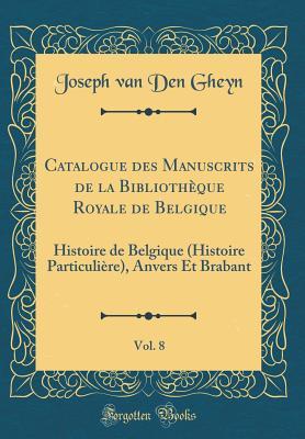Catalogue des Manuscrits de la Bibliothèque Royale de Belgique, Vol. 8: Histoire de Belgique (Histoire Particulière), Anvers Et Brabant (Classic Reprint) (French Edition)