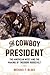 The Cowboy President: The American West and the Making of Theodore Roosevelt
