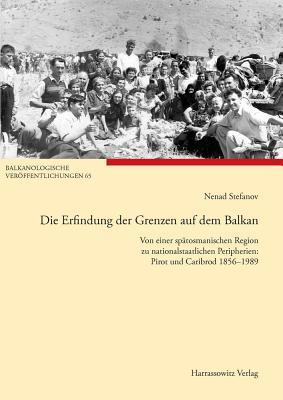 Die Erfindung Der Grenzen Auf Dem Balkan: Von Einer Spatosmanischen Region Zu Nationalstaatlichen Peripherien: Pirot Und Caribrod 1856-1989 ... Und Kultur in Sudosteuropa) (German Edition)