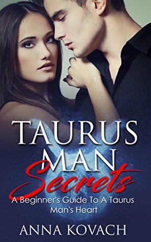 Taurus Man Secrets: A Beginner's Guide To A Taurus Man's Heart: Tame Your Taurus