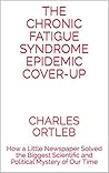 The Chronic Fatigue Syndrome Epidemic Cover-up: How a Little Newspaper Solved the Biggest Scientific and Political Mystery of Our Time
