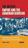 The British Empire and the Armenian Genocide: Humanitarianism and Imperial Politics from Gladstone to Churchill (International Library of Twentieth Century History)