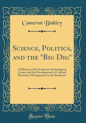 Science, Politics, and the "Big Dig": A History of the Southeast Archeological Center and the Development of Cultural Resources Management in the Southeast (Classic Reprint)