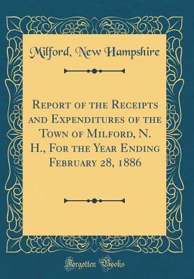 Report of the Receipts and Expenditures of the Town of Milford, N. H., For the Year Ending February 28, 1886