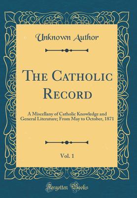The Catholic Record, Vol. 1: A Miscellany of Catholic Knowledge and General Literature; From May to October, 1871 (Classic Reprint)