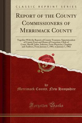 Report of the County Commissioners of Merrimack County: Together With the Reports of County Treasurer, Superintendent of County Farm and House of ... Chaplain and Auditors, From January 1