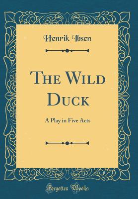 The Wild Duck: A Play in Five Acts