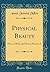 Physical Beauty: How to Obtain and How to Preserve It (Classic Reprint)