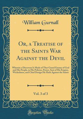 Or, a Treatise of the Saints War Against the Devil, Vol. 3 of 3: Wherein a Discovery Is Made of That Grand Enemy of God and His People, in His Policies, Power, Seat of His Empire, Wickedness, and Chief Design He Hath Against the Saints (Classic Reprint)