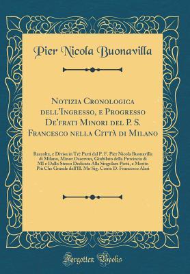 Notizia Cronologica dell'Ingresso, e Progresso De'frati Minori del P. S. Francesco nella Città di Milano: Raccolta, e Divisa in Trè Parti dal P. F. ... e Dallo Stesso Dedicata A (Italian Edition)