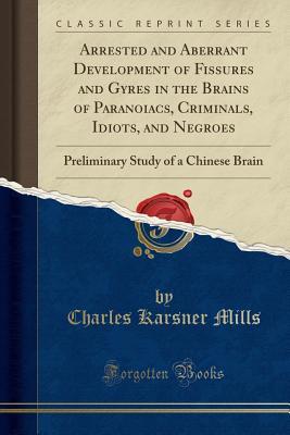 Arrested and Aberrant Development of Fissures and Gyres in the Brains of Paranoiacs, Criminals, Idiots, and Negroes: Preliminary Study of a Chinese Brain (Classic Reprint)