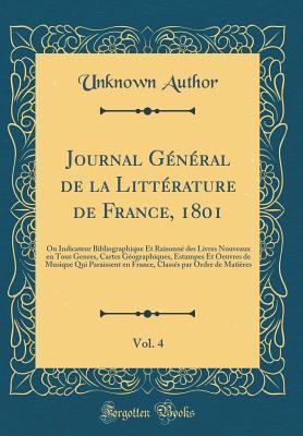 Journal Général de la Littérature de France, 1801, Vol. 4: Ou Indicateur Bibliographique Et Raisonné des Livres Nouveaux en Tous Genres, Cartes ... par Ordre de Matières (French Edition)
