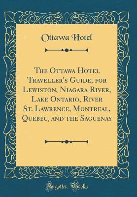 The Ottawa Hotel Traveller's Guide, for Lewiston, Niagara River, Lake Ontario, River St. Lawrence, Montreal, Quebec, and the Saguenay (Classic Reprint)
