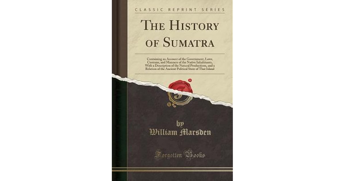 The History Of Sumatra Containing An Account Of The Government Laws Customs And Manners Of The Native Inhabitants With A Description Of The Natural Productions And A Relation Of The Ancient Political