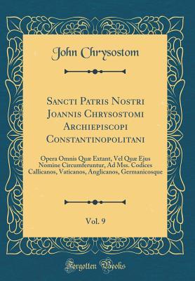 Sancti Patris Nostri Joannis Chrysostomi Archiepiscopi Constantinopolitani, Vol. 9: Opera Omnis Qu� Extant, Vel Qu� Ejus Nomine Circumferuntur, Ad Mss. Codices Callicanos, Vaticanos, Anglicanos, Germanicosque (Classic Reprint)