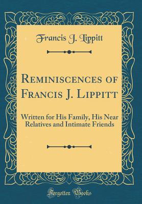Reminiscences of Francis J. Lippitt: Written for His Family, His Near Relatives and Intimate Friends (Classic Reprint)