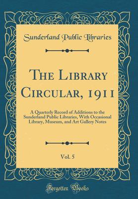 The Library Circular, 1911, Vol. 5: A Quarterly Record of Additions to the Sunderland Public Libraries, With Occasional Library, Museum, and Art Gallery Notes (Classic Reprint)