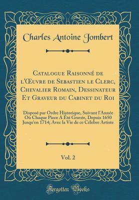 Catalogue Raisonné de l' uvre de Sebastien le Clerc, Chevalier Romain, Dessinateur Et Graveur du Cabinet du Roi, Vol. 2: Disposé par Ordre Historique, ... la Vie de ce Célebre Artis (French Edition)