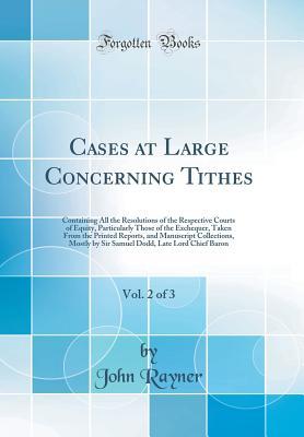 Cases at Large Concerning Tithes, Vol. 2 of 3: Containing All the Resolutions of the Respective Courts of Equity, Particularly Those of the Exchequer, ... Mostly by Sir Samuel Dodd, Late Lord Chief B