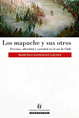 Los mapuche y sus otros. Persona, alteridad y sociedad en el sur de Chile.