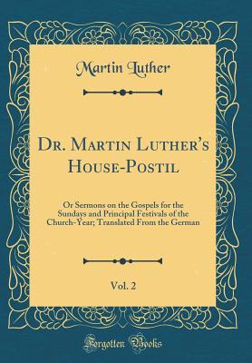 Dr. Martin Luther's House-Postil, Vol. 2: Or Sermons on the Gospels for the Sundays and Principal Festivals of the Church-Year; Translated from the German (Classic Reprint)