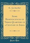 Some Reminiscences of Three-Quarters of a Century in India by E.J. Churcher Some Reminiscences of Three-Quarters of a Century in India by E.J. Churcher