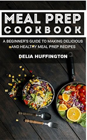 Meal Prep Cookbook: A Beginner's guide to making delicious and healthy