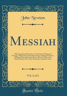 Messiah, Vol. 2 of 2: Fifty Expository Discourses, on the Series of Scriptural Passages, Which Form the Subject of the Celebrated Oratorio of Handel; Preached in the Years 1784 and 1785, in the Parish Church of St. Mary Woolnoth, Lombard-Street