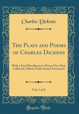 The Plays and Poems of Charles Dickens, Vol. 1 of 2: With a Few Miscellanies in Prose; Now First Collected, Edited, Prefaced and Annotated