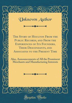 The Story of Houlton From the Public Records, and From the Experiences of Its Founders, Their Descendants, and Associates to the Present Time: Also, Announcements of All the Prominent Merchants and Ma