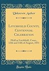 Litchfield County, Centennial Celebration: Held at Litchfield, Conn., 13th and 14th of August, 1851 (Classic Reprint)