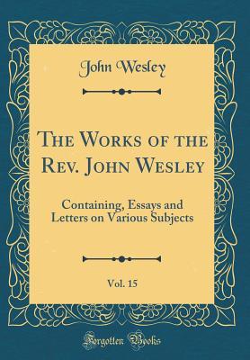 The Works of the Rev. John Wesley, Vol. 15: Containing, Essays and Letters on Various Subjects (Classic Reprint)