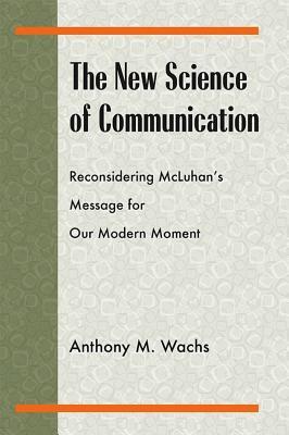 The New Science of Communication: Reconsidering McLuhan's Message for Our Modern Moment (Philosophy/Communication)