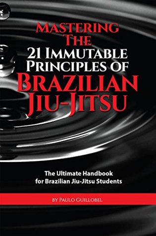 Mastering The 21 Immutable Principles Of Brazilian Jiu-Jitsu: The Ultimate Handbook for Brazilian Jiu-Jitsu Students (Kindle Edition)