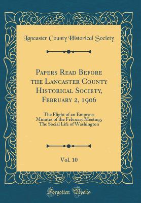 Papers Read Before the Lancaster County Historical Society, February 2, 1906, Vol. 10: The Flight of an Empress; Minutes of the February Meeting; The Social Life of Washington (Classic Reprint)