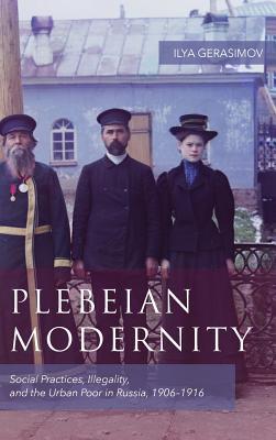 Plebeian Modernity: Social Practices, Illegality, and the Urban Poor in Russia, 1906-1916 (Rochester Studies in East and Central Europe, 19)