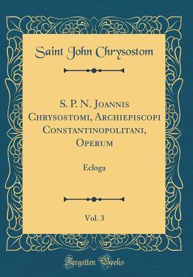 S. P. N. Joannis Chrysostomi, Archiepiscopi Constantinopolitani, Operum, Vol. 3: Ecloga (Classic Reprint)
