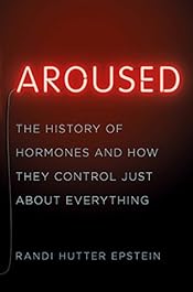Aroused: The History of Hormones and How They Control Just About Everything