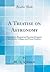 A Treatise on Astronomy: Descriptive, Physical and Practical, Designed for Schools, Colleges, and Private Students (Classic Reprint)