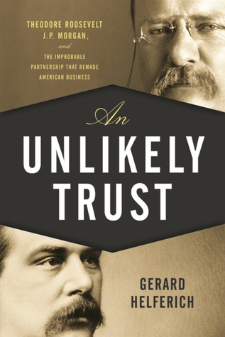 An Unlikely Trust: Theodore Roosevelt, J.P. Morgan, and the Improbable Partnership That Remade American Business (Hardcover)