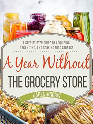 A Year Without the Grocery Store: A Step-by-Step Guide to Acquiring, Organizing, and Cooking Food Storage (Kindle Edition)