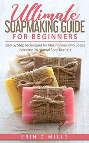 Ultimate Soap Making Guide for Beginners: Step by Step Techniques for Making Your Own Soaps: Including 28 Natural Soap Recipes (Soap making for Beginners Guide, Natural Soap Making, DIY Soap Making)