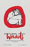 Christ's Body, Christ's Wounds: Staying Catholic When You’ve Been Hurt in the Church Christ's Body, Christ's Wounds: Staying Catholic When You’ve Been Hurt in the Church