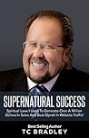 Supernatural Success: Spiritual Laws I Used To Generate Over a Million Dollars In Sales And Beat Oprah In Website Traffic