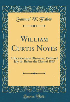 William Curtis Noyes: A Baccalaureate Discourse, Delivered July 16, Before the Class of 1865 (Classic Reprint)