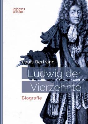 Ludwig XIV. / Louis XIV. / Ludwig der Vierzehnte - Der Sonnenkönig: Biografie: Aus dem Französischen von Gertrude Aretz